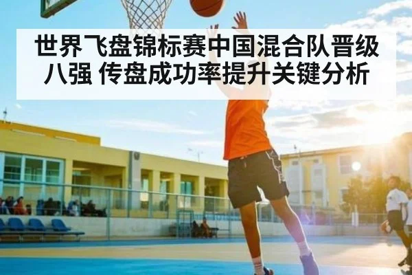 世界飞盘锦标赛中国混合队晋级八强 传盘成功率提升关键分析（NG28APP）