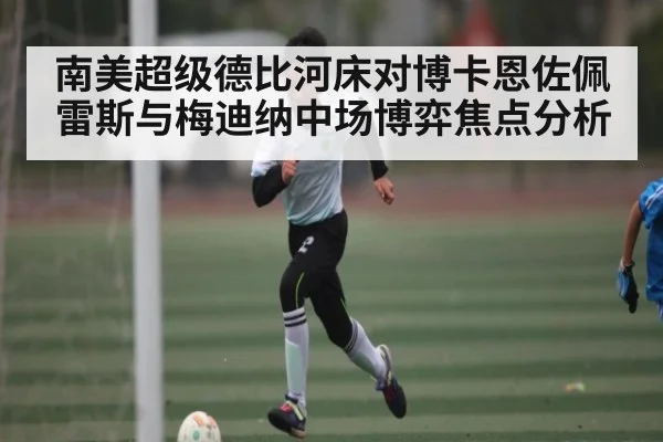 南美超级德比河床对博卡恩佐佩雷斯与梅迪纳中场博弈焦点分析