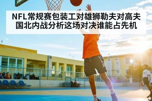 NFL常规赛包装工对雄狮勒夫对高夫国北内战分析这场对决谁能占先机